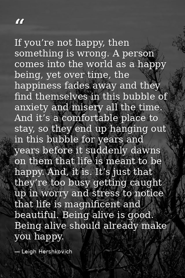 If you’re not happy, then something is wrong. A person comes into the world as a happy being, yet over time, the happine — Leigh Hershkovich