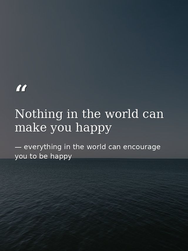 Nothing in the world can make you happy — everything in the world can encourage you to be happy