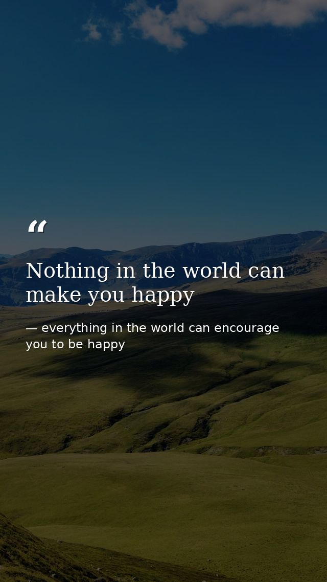 Nothing in the world can make you happy — everything in the world can encourage you to be happy