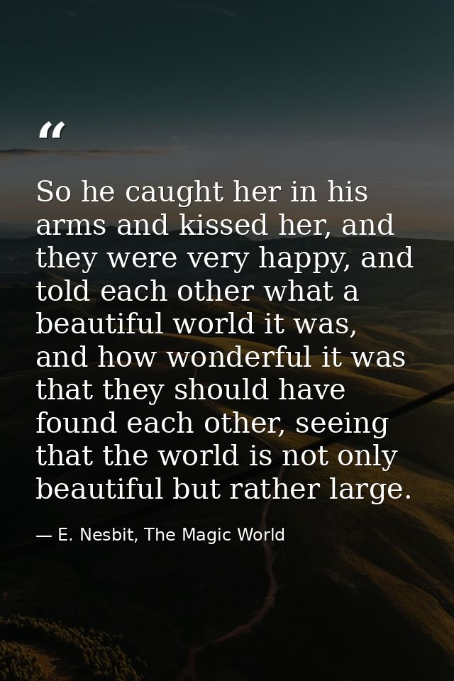So he caught her in his arms and kissed her, and they were very happy, and told each other what a beautiful world it was — E. Nesbit, The Magic World