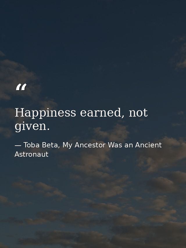 Happiness earned, not given. — Toba Beta, My Ancestor Was an Ancient Astronaut