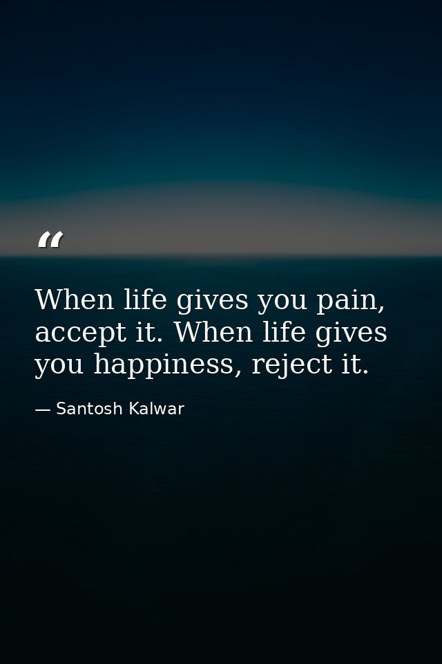 When life gives you pain, accept it. When life gives you happiness, reject it. — Santosh Kalwar
