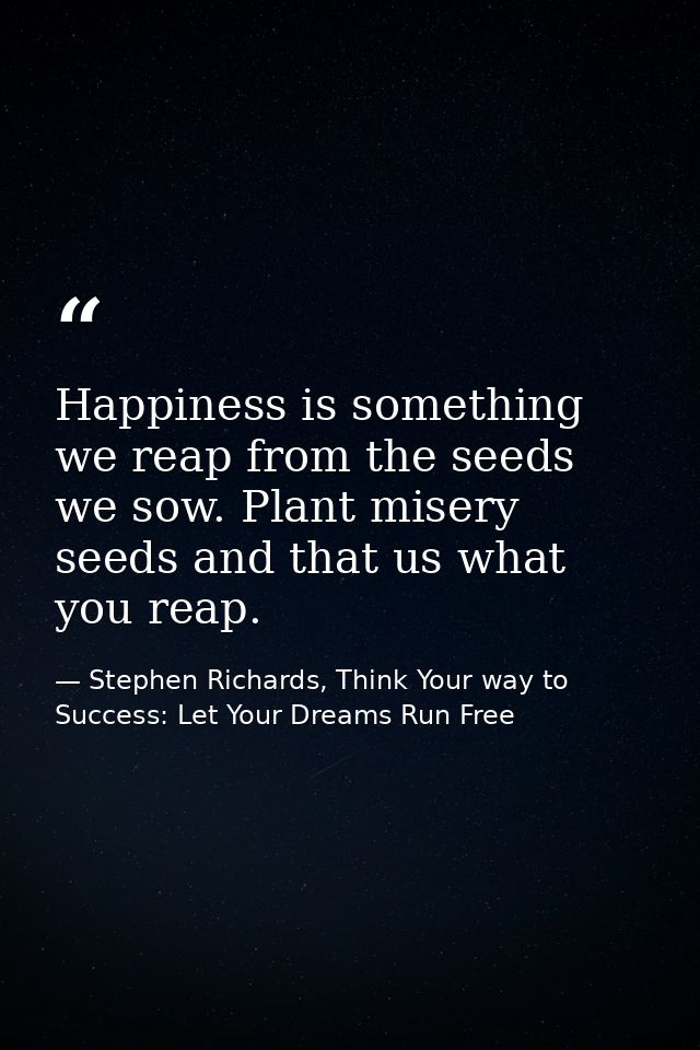 Happiness is something we reap from the seeds we sow. Plant misery seeds and that us what you reap. — Stephen Richards, Think Your way to Success: Let Your Dreams Run Free