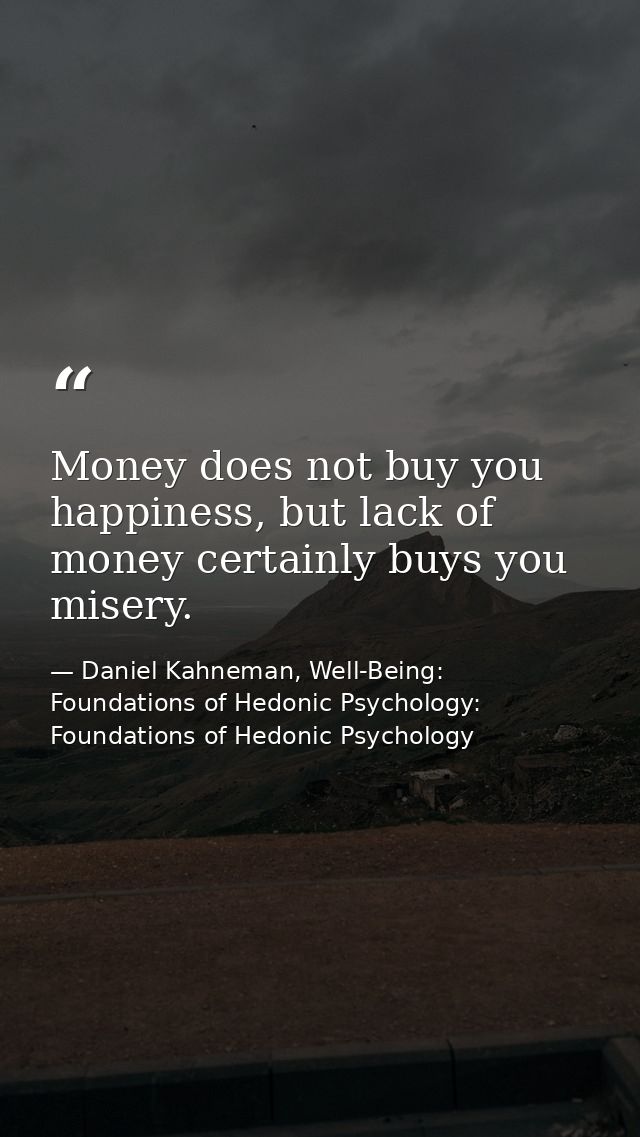 Money does not buy you happiness, but lack of money certainly buys you misery. — Daniel Kahneman, Well-Being: Foundations of Hedonic Psychology: Foundations of Hedonic Psychology