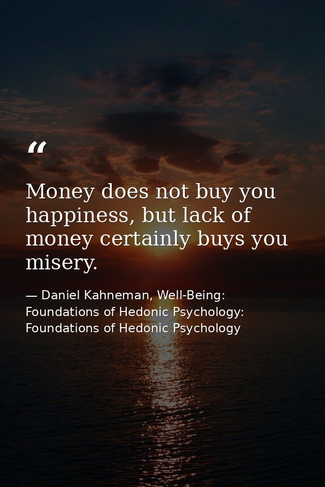 Money does not buy you happiness, but lack of money certainly buys you misery. — Daniel Kahneman, Well-Being: Foundations of Hedonic Psychology: Foundations of Hedonic Psychology