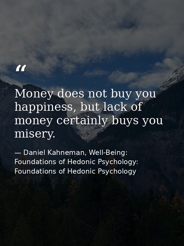 Money does not buy you happiness, but lack of money certainly buys you misery. — Daniel Kahneman, Well-Being: Foundations of Hedonic Psychology: Foundations of Hedonic Psychology