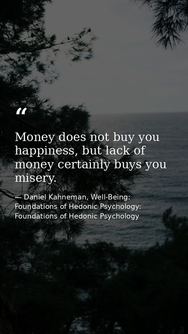 Money does not buy you happiness, but lack of money certainly buys you misery. — Daniel Kahneman, Well-Being: Foundations of Hedonic Psychology: Foundations of Hedonic Psychology