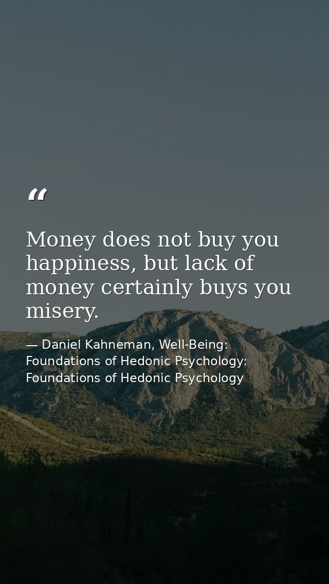 Money does not buy you happiness, but lack of money certainly buys you misery. — Daniel Kahneman, Well-Being: Foundations of Hedonic Psychology: Foundations of Hedonic Psychology