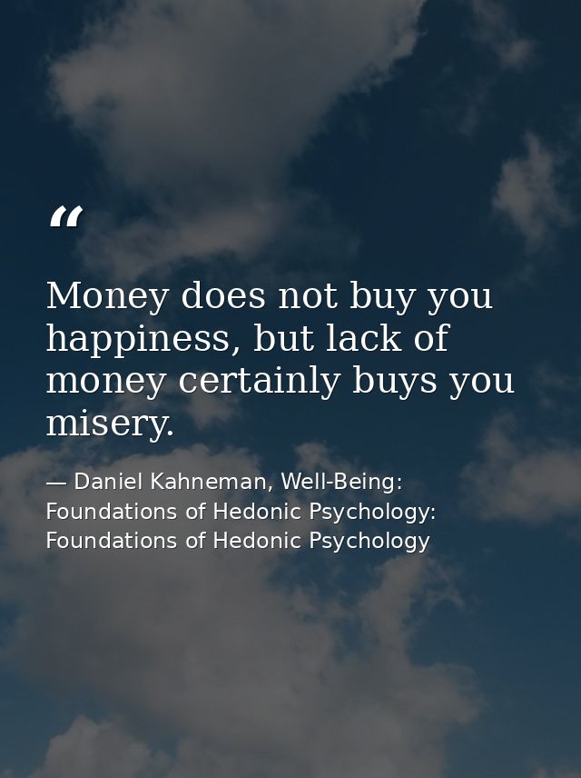Money does not buy you happiness, but lack of money certainly buys you misery. — Daniel Kahneman, Well-Being: Foundations of Hedonic Psychology: Foundations of Hedonic Psychology