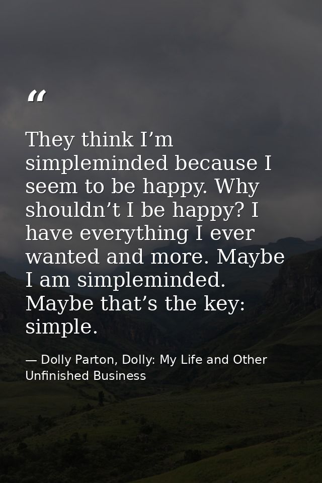 They think I’m simpleminded because I seem to be happy. Why shouldn’t I be happy? I have everything I ever wanted and mo — Dolly Parton, Dolly: My Life and Other Unfinished Business