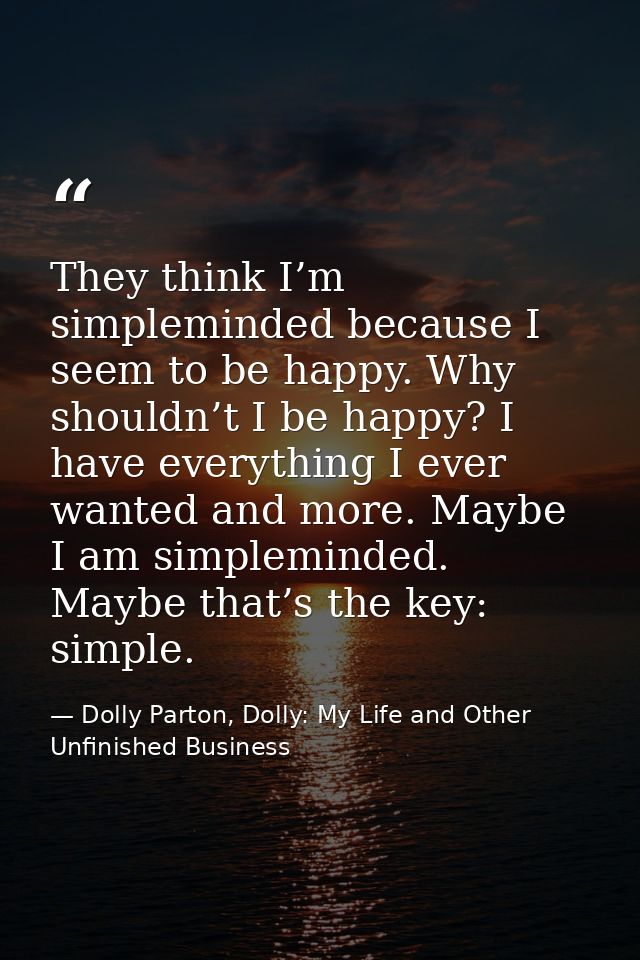 They think I’m simpleminded because I seem to be happy. Why shouldn’t I be happy? I have everything I ever wanted and mo — Dolly Parton, Dolly: My Life and Other Unfinished Business