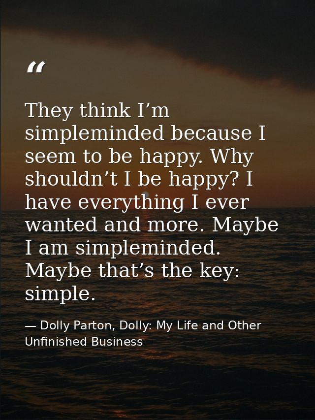 They think I’m simpleminded because I seem to be happy. Why shouldn’t I be happy? I have everything I ever wanted and mo — Dolly Parton, Dolly: My Life and Other Unfinished Business