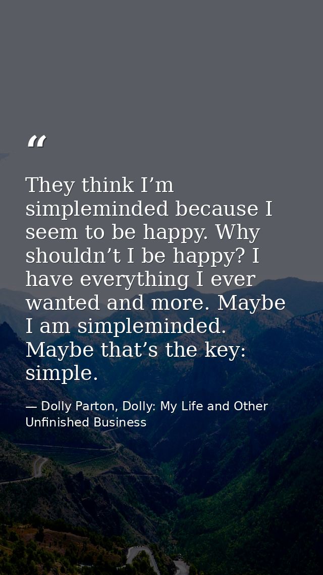 They think I’m simpleminded because I seem to be happy. Why shouldn’t I be happy? I have everything I ever wanted and mo — Dolly Parton, Dolly: My Life and Other Unfinished Business