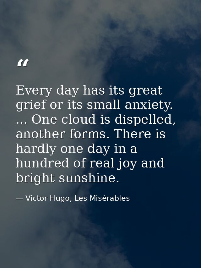 Every day has its great grief or its small anxiety. ... One cloud is dispelled, another forms. There is hardly one day i — Victor Hugo, Les Misérables