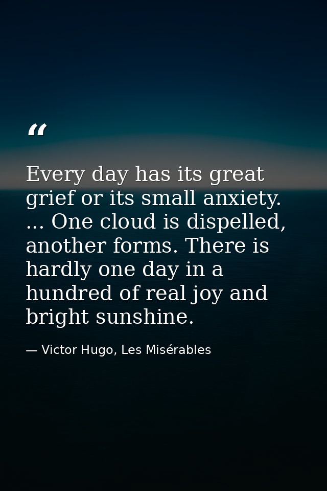 Every day has its great grief or its small anxiety. ... One cloud is dispelled, another forms. There is hardly one day i — Victor Hugo, Les Misérables