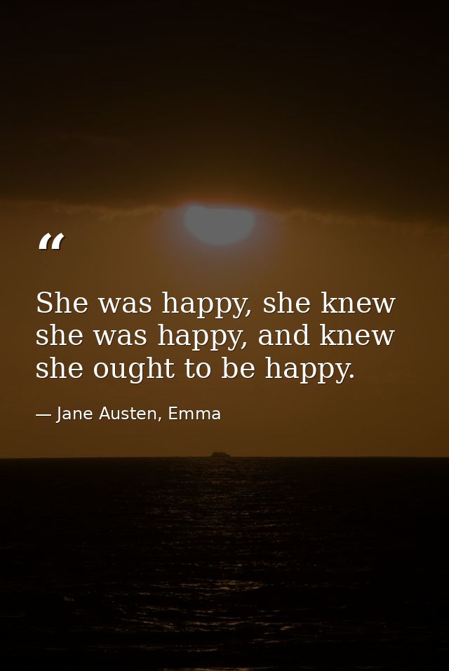 She was happy, she knew she was happy, and knew she ought to be happy. — Jane Austen, Emma