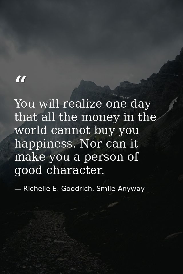 You will realize one day that all the money in the world cannot buy you happiness. Nor can it make you a person of good  — Richelle E. Goodrich, Smile Anyway