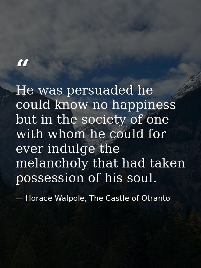 He was persuaded he could know no happiness but in the society of one with whom he could for ever indulge the melancholy — Horace Walpole, The Castle of Otranto