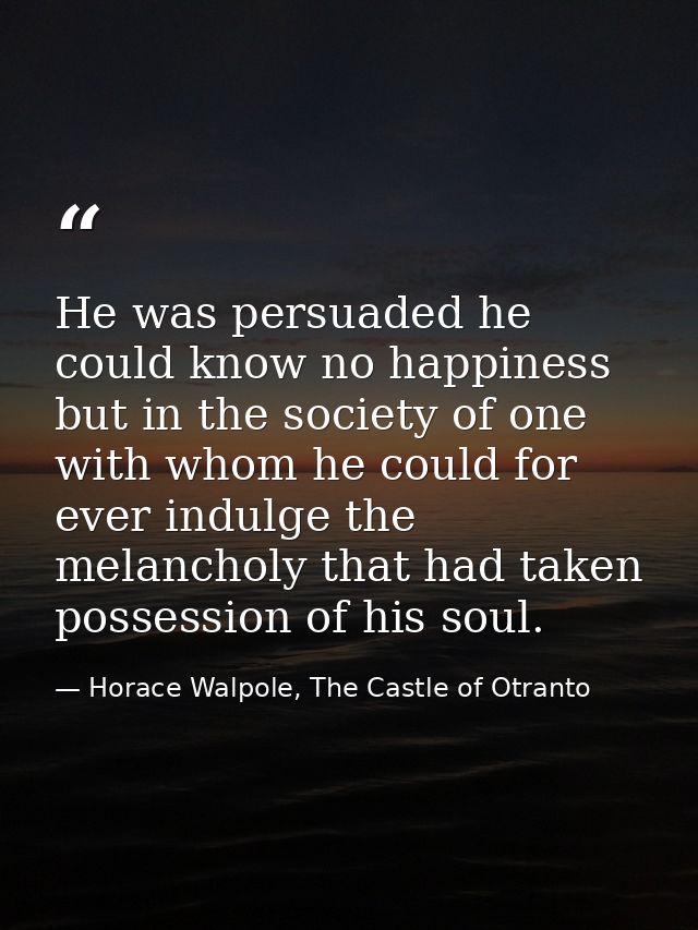 He was persuaded he could know no happiness but in the society of one with whom he could for ever indulge the melancholy — Horace Walpole, The Castle of Otranto