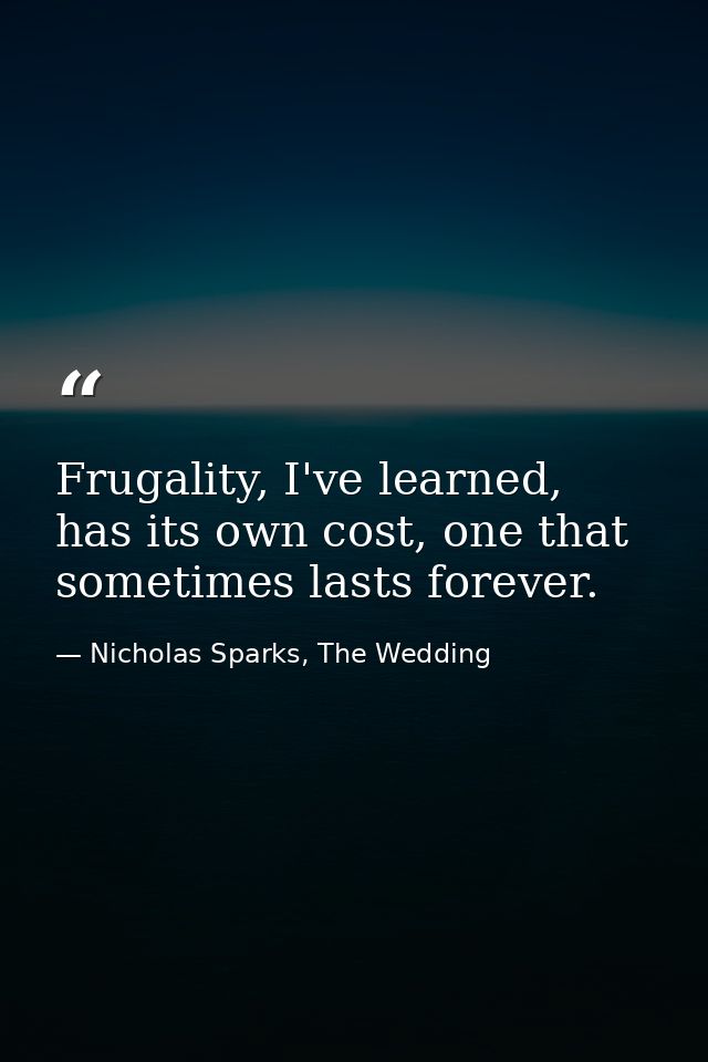 Frugality, I've learned, has its own cost, one that sometimes lasts forever. — Nicholas Sparks, The Wedding