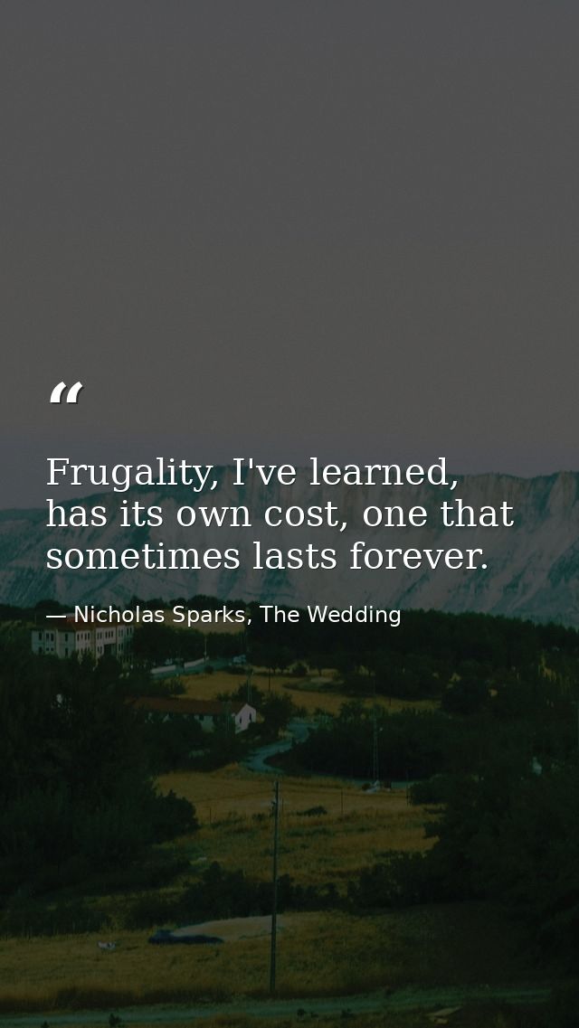 Frugality, I've learned, has its own cost, one that sometimes lasts forever. — Nicholas Sparks, The Wedding