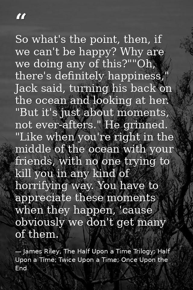 So what's the point, then, if we can't be happy? Why are we doing any of this?""Oh, there's definitely happiness," Jack  — James Riley, The Half Upon a Time Trilogy: Half Upon a Time; Twice Upon a Time; Once Upon the End