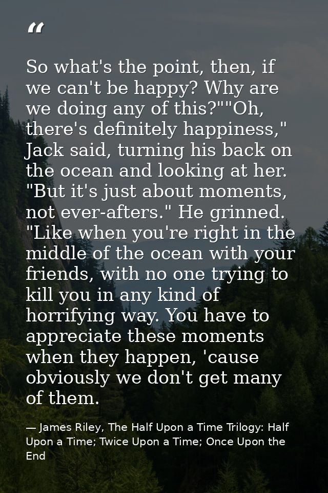 So what's the point, then, if we can't be happy? Why are we doing any of this?""Oh, there's definitely happiness," Jack  — James Riley, The Half Upon a Time Trilogy: Half Upon a Time; Twice Upon a Time; Once Upon the End