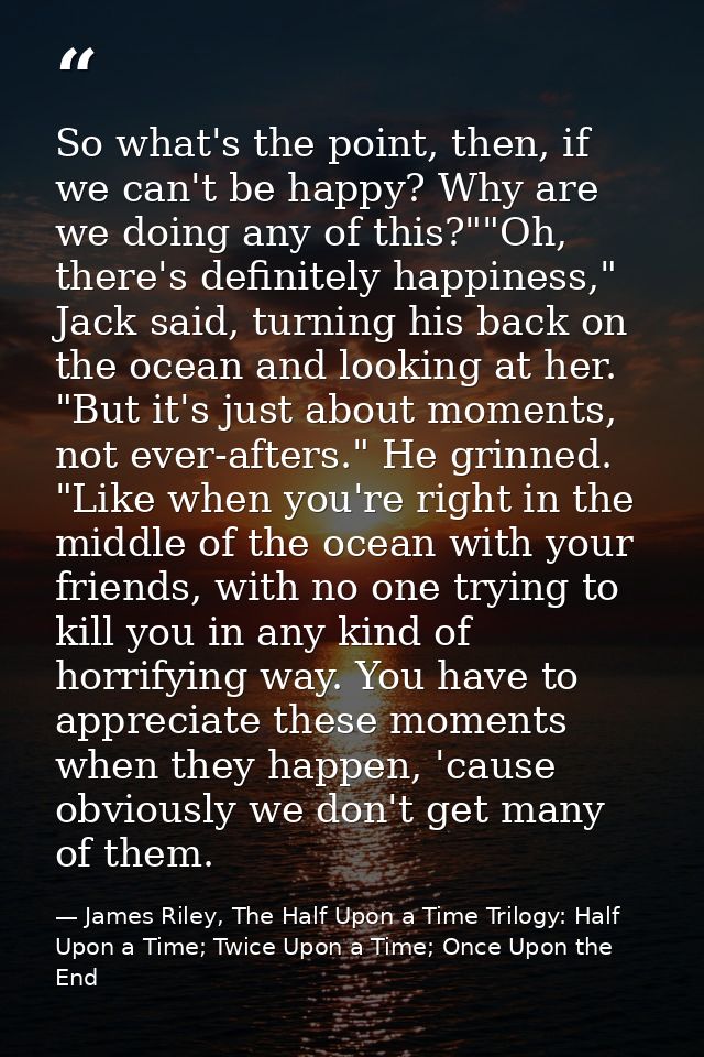 So what's the point, then, if we can't be happy? Why are we doing any of this?""Oh, there's definitely happiness," Jack  — James Riley, The Half Upon a Time Trilogy: Half Upon a Time; Twice Upon a Time; Once Upon the End