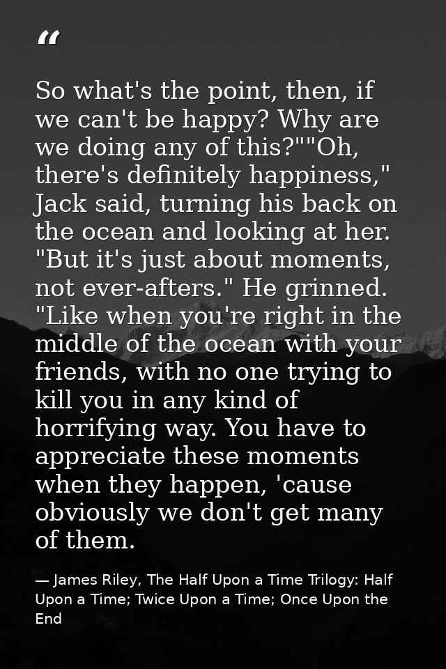 So what's the point, then, if we can't be happy? Why are we doing any of this?""Oh, there's definitely happiness," Jack  — James Riley, The Half Upon a Time Trilogy: Half Upon a Time; Twice Upon a Time; Once Upon the End
