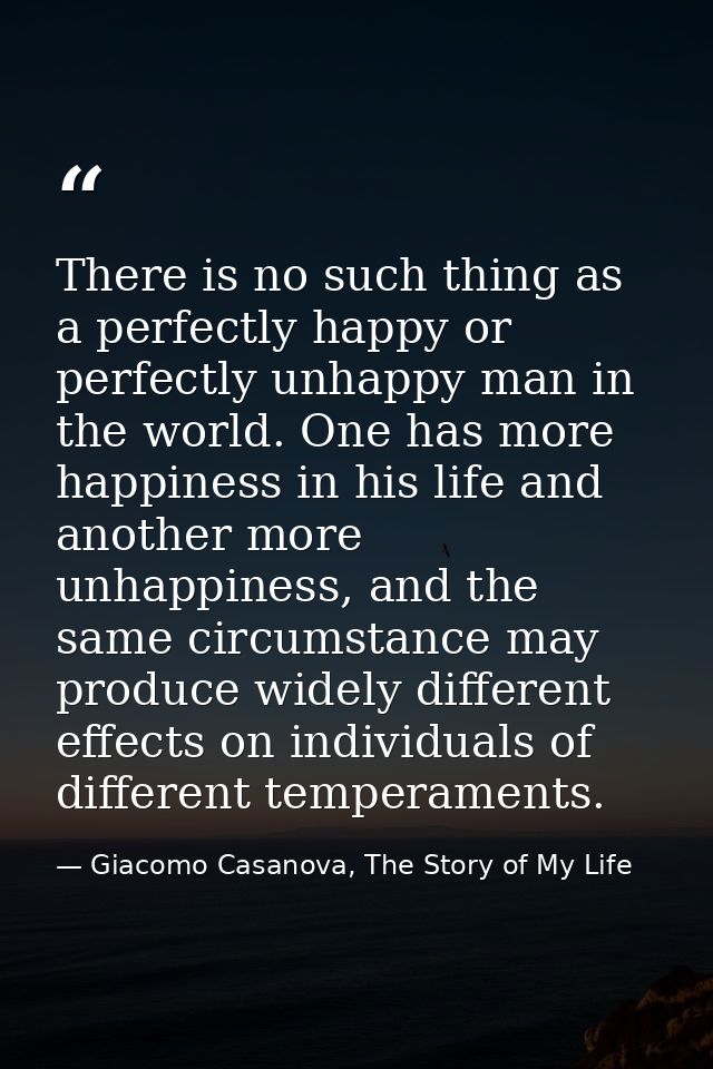 There is no such thing as a perfectly happy or perfectly unhappy man in the world. One has more happiness in his life an — Giacomo Casanova, The Story of My Life