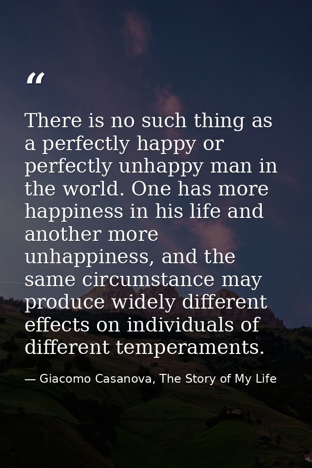 There is no such thing as a perfectly happy or perfectly unhappy man in the world. One has more happiness in his life an — Giacomo Casanova, The Story of My Life