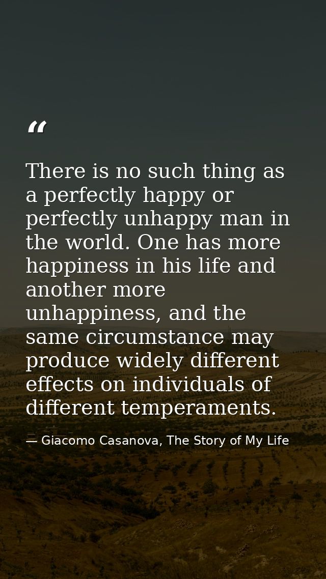 There is no such thing as a perfectly happy or perfectly unhappy man in the world. One has more happiness in his life an — Giacomo Casanova, The Story of My Life