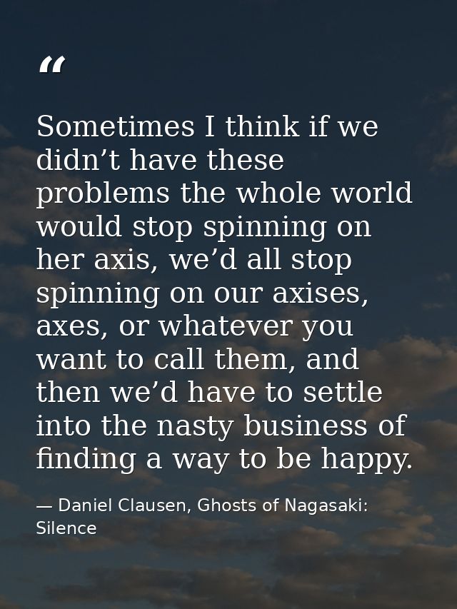 Sometimes I think if we didn’t have these problems the whole world would stop spinning on her axis, we’d all stop spinni — Daniel Clausen, Ghosts of Nagasaki: Silence