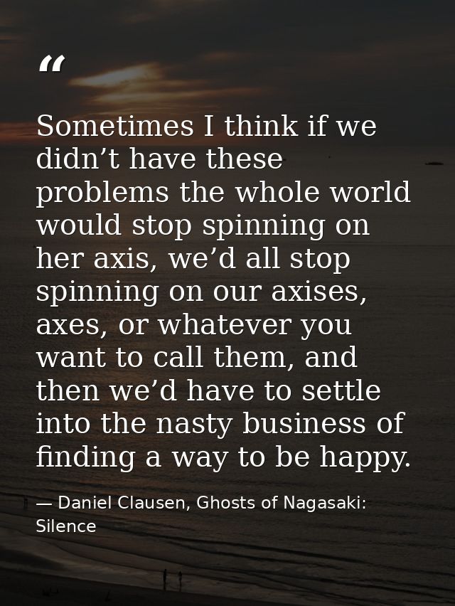 Sometimes I think if we didn’t have these problems the whole world would stop spinning on her axis, we’d all stop spinni — Daniel Clausen, Ghosts of Nagasaki: Silence