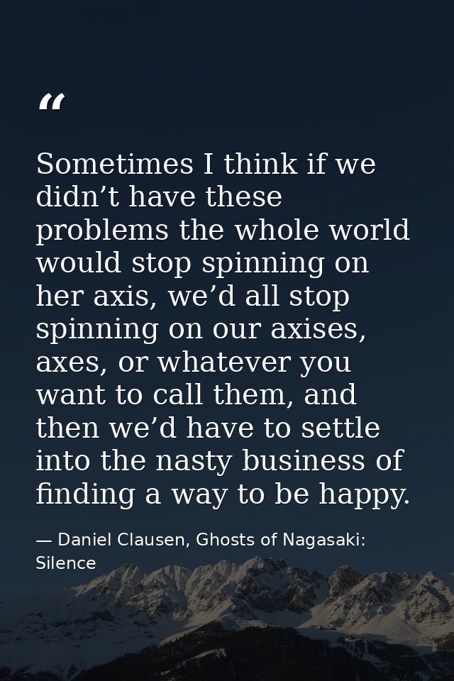 Sometimes I think if we didn’t have these problems the whole world would stop spinning on her axis, we’d all stop spinni — Daniel Clausen, Ghosts of Nagasaki: Silence