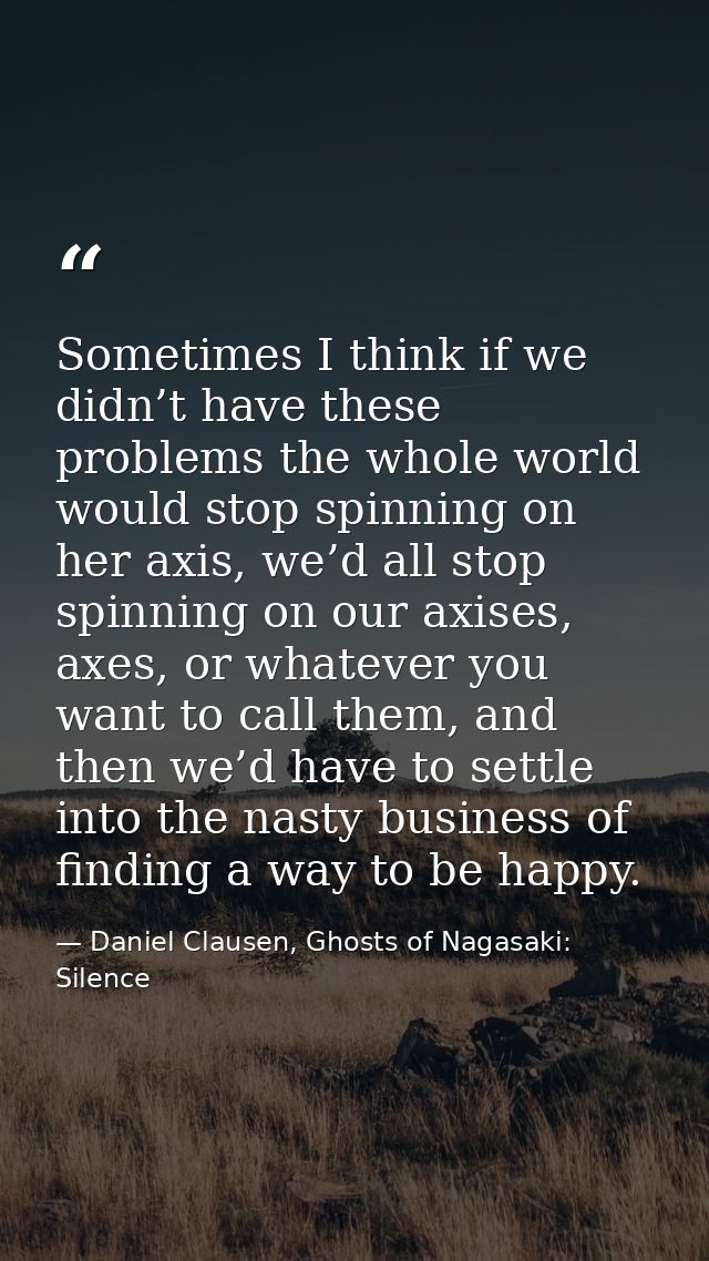 Sometimes I think if we didn’t have these problems the whole world would stop spinning on her axis, we’d all stop spinni — Daniel Clausen, Ghosts of Nagasaki: Silence