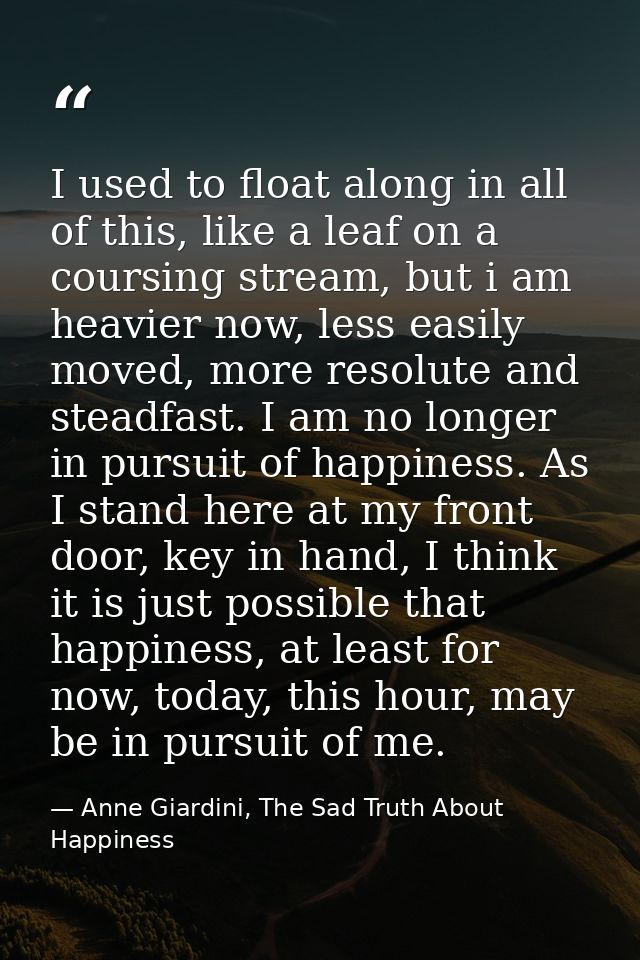 I used to float along in all of this, like a leaf on a coursing stream, but i am heavier now, less easily moved, more re — Anne Giardini, The Sad Truth About Happiness