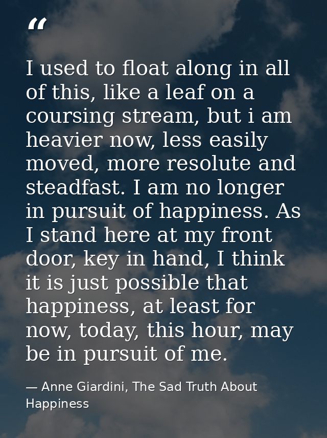 I used to float along in all of this, like a leaf on a coursing stream, but i am heavier now, less easily moved, more re — Anne Giardini, The Sad Truth About Happiness