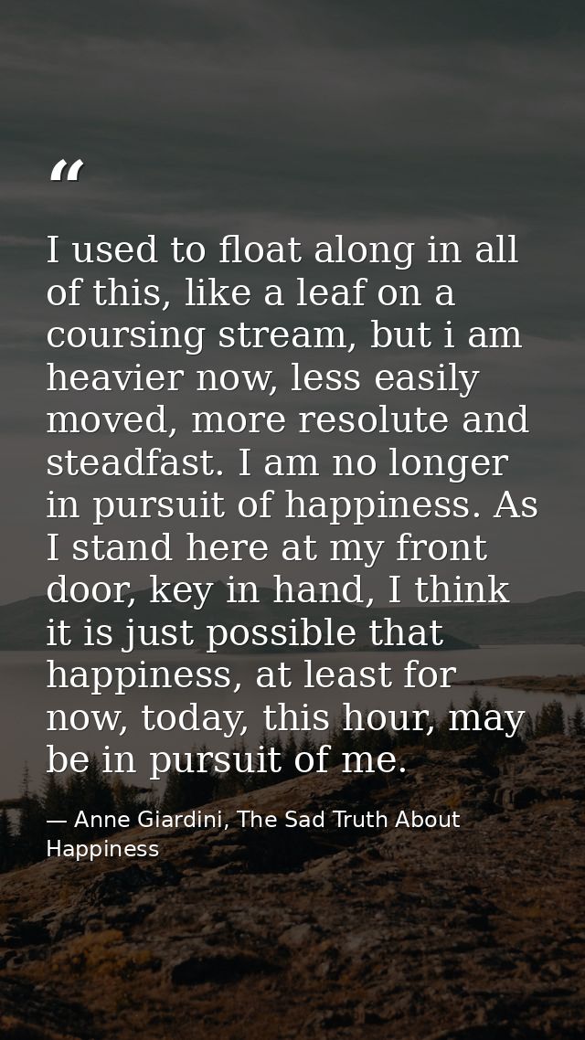 I used to float along in all of this, like a leaf on a coursing stream, but i am heavier now, less easily moved, more re — Anne Giardini, The Sad Truth About Happiness