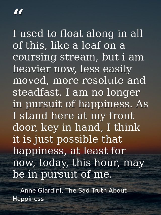 I used to float along in all of this, like a leaf on a coursing stream, but i am heavier now, less easily moved, more re — Anne Giardini, The Sad Truth About Happiness