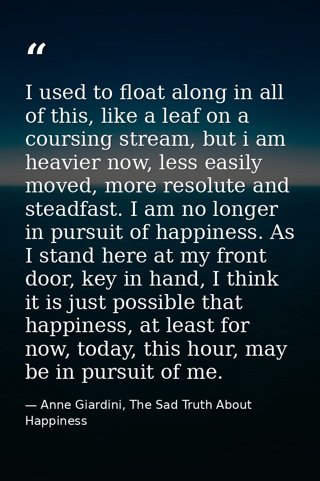 I used to float along in all of this, like a leaf on a coursing stream, but i am heavier now, less easily moved, more re — Anne Giardini, The Sad Truth About Happiness