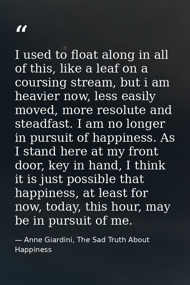 I used to float along in all of this, like a leaf on a coursing stream, but i am heavier now, less easily moved, more re — Anne Giardini, The Sad Truth About Happiness