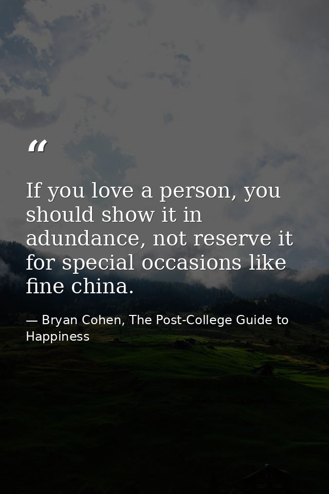 If you love a person, you should show it in adundance, not reserve it for special occasions like fine china. — Bryan Cohen, The Post-College Guide to Happiness