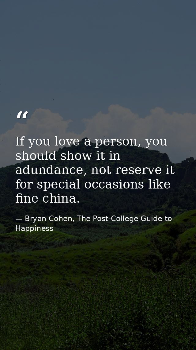 If you love a person, you should show it in adundance, not reserve it for special occasions like fine china. — Bryan Cohen, The Post-College Guide to Happiness