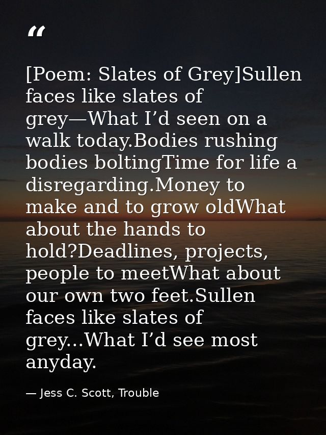 [Poem: Slates of Grey]Sullen faces like slates of grey—What I’d seen on a walk today.Bodies rushing bodies boltingTime f — Jess C. Scott, Trouble