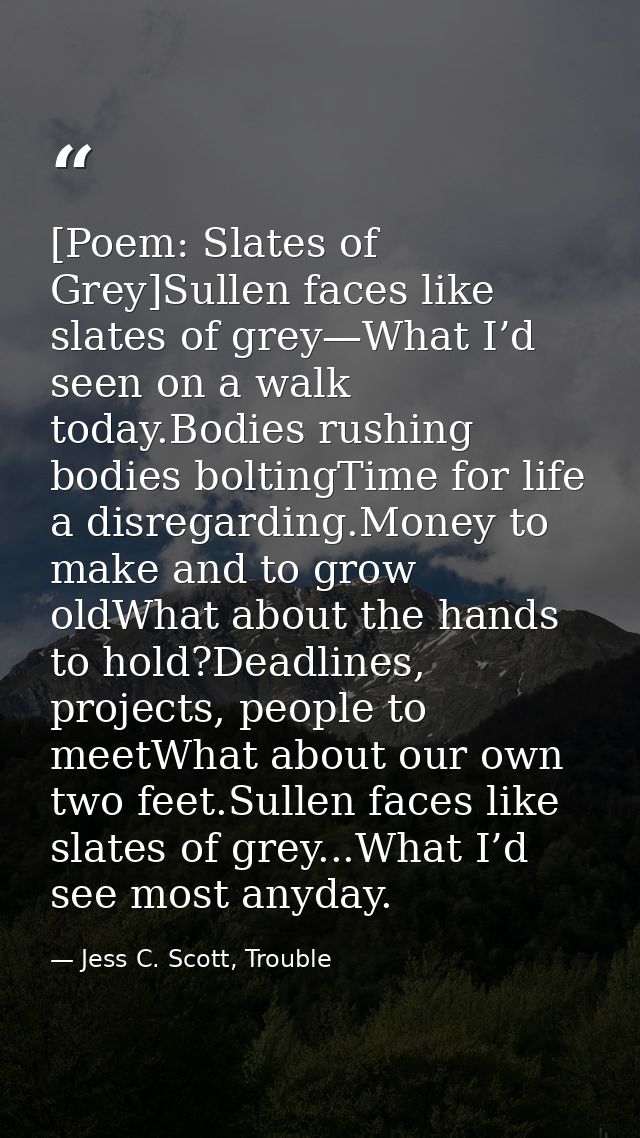 [Poem: Slates of Grey]Sullen faces like slates of grey—What I’d seen on a walk today.Bodies rushing bodies boltingTime f — Jess C. Scott, Trouble