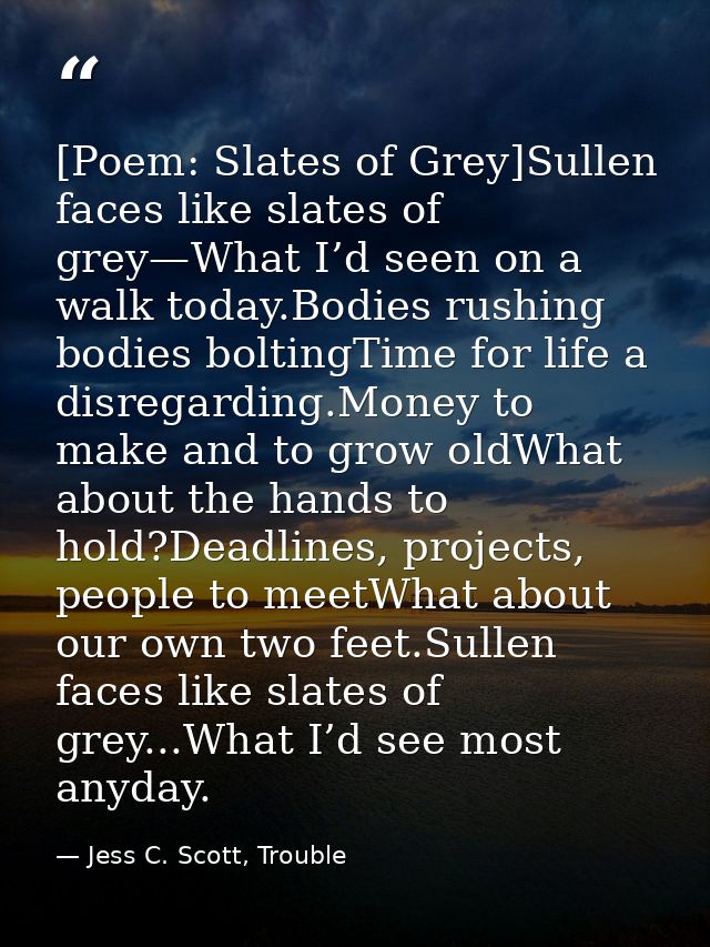 [Poem: Slates of Grey]Sullen faces like slates of grey—What I’d seen on a walk today.Bodies rushing bodies boltingTime f — Jess C. Scott, Trouble