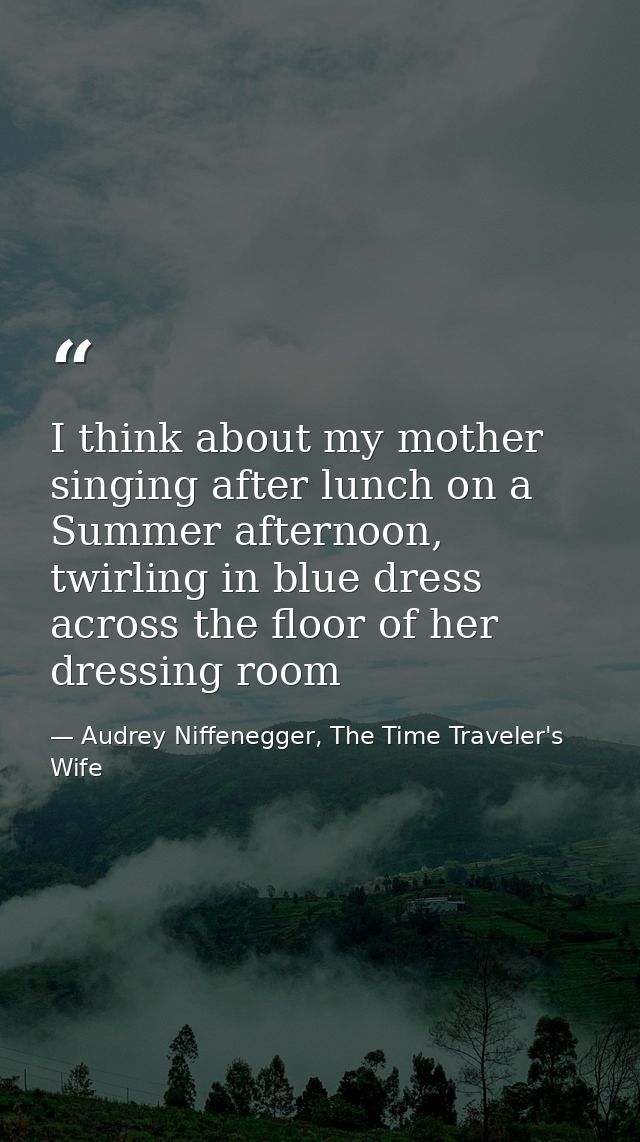 I think about my mother singing after lunch on a Summer afternoon, twirling in blue dress across the floor of her dressi — Audrey Niffenegger, The Time Traveler's Wife