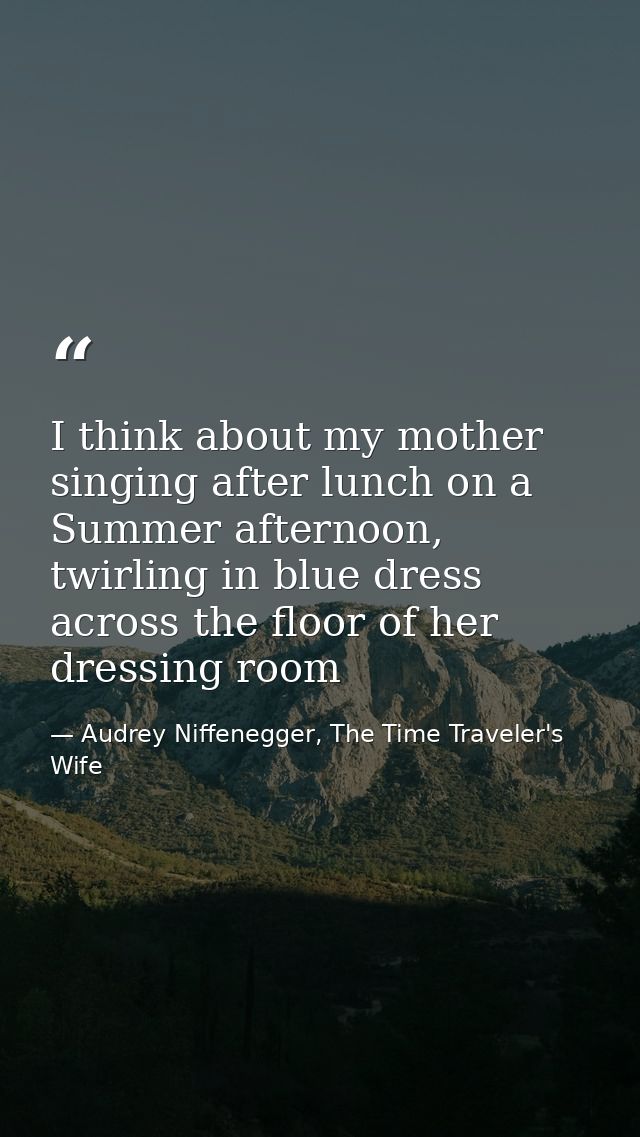 I think about my mother singing after lunch on a Summer afternoon, twirling in blue dress across the floor of her dressi — Audrey Niffenegger, The Time Traveler's Wife