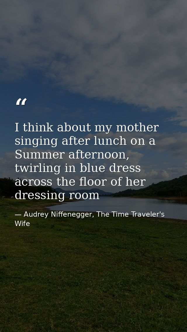 I think about my mother singing after lunch on a Summer afternoon, twirling in blue dress across the floor of her dressi — Audrey Niffenegger, The Time Traveler's Wife
